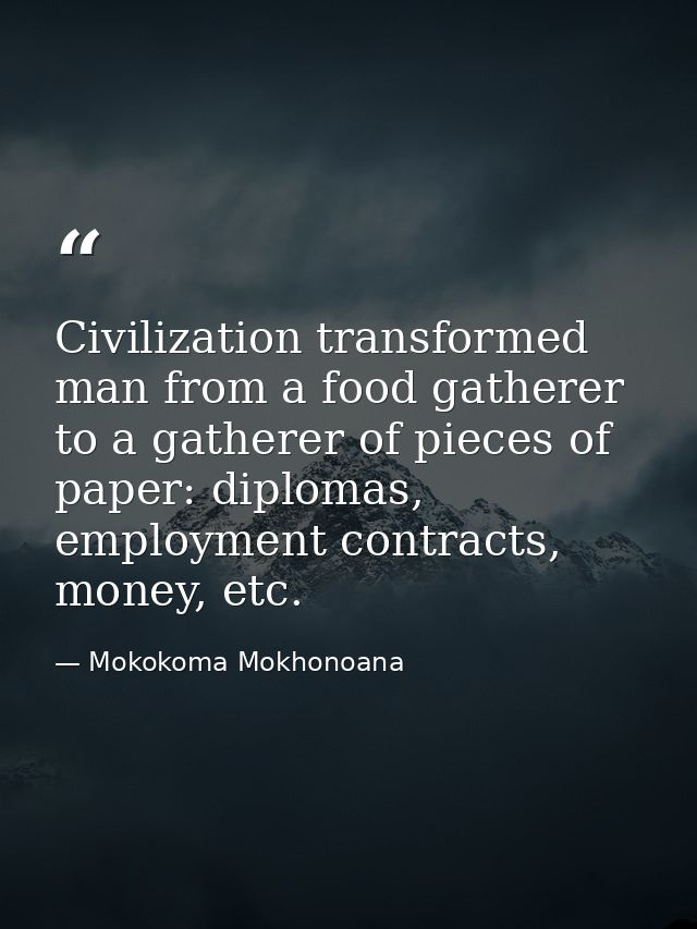 Civilization transformed man from a food gatherer to a gatherer of pieces of paper: diplomas, employment contracts, mone — Mokokoma Mokhonoana
