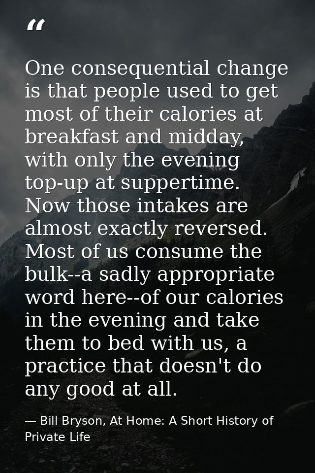 One consequential change is that people used to get most of their calories at breakfast and midday, with only the evenin — Bill Bryson, At Home: A Short History of Private Life