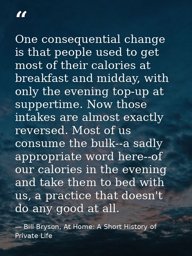 One consequential change is that people used to get most of their calories at breakfast and midday, with only the evenin — Bill Bryson, At Home: A Short History of Private Life