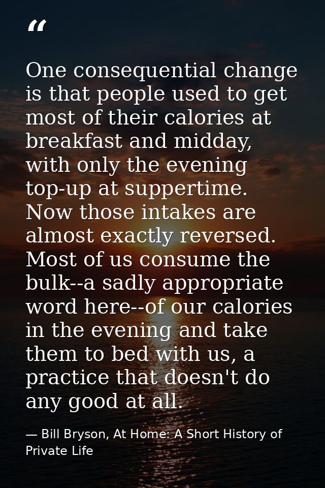 One consequential change is that people used to get most of their calories at breakfast and midday, with only the evenin — Bill Bryson, At Home: A Short History of Private Life