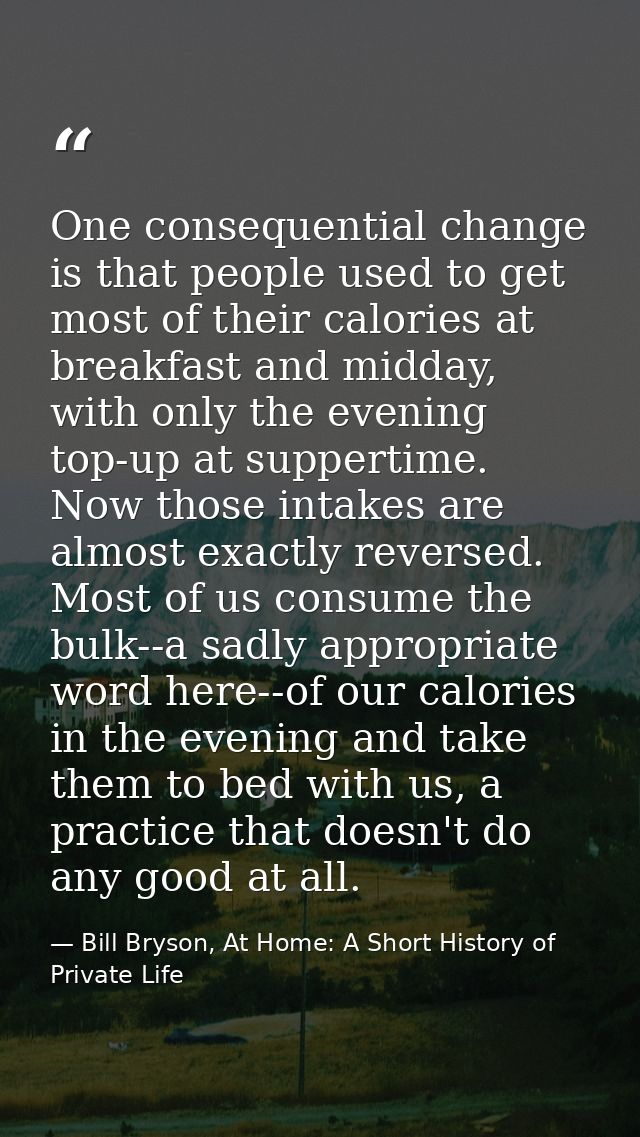 One consequential change is that people used to get most of their calories at breakfast and midday, with only the evenin — Bill Bryson, At Home: A Short History of Private Life