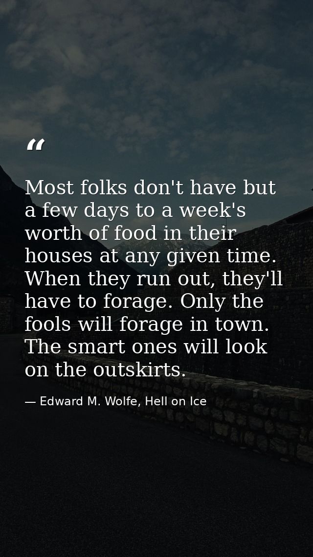 Most folks don't have but a few days to a week's worth of food in their houses at any given time. When they run out, the — Edward M. Wolfe, Hell on Ice