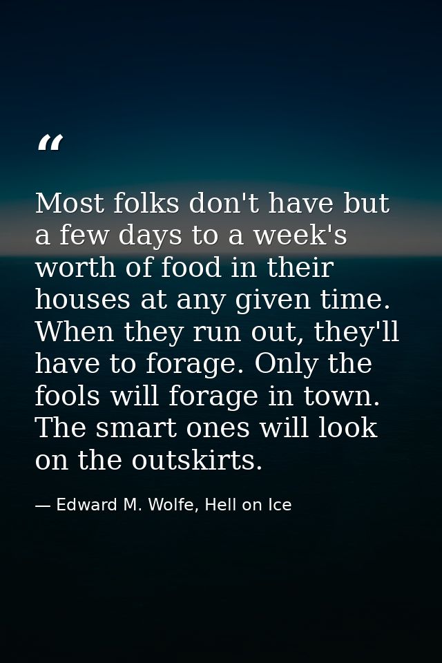 Most folks don't have but a few days to a week's worth of food in their houses at any given time. When they run out, the — Edward M. Wolfe, Hell on Ice