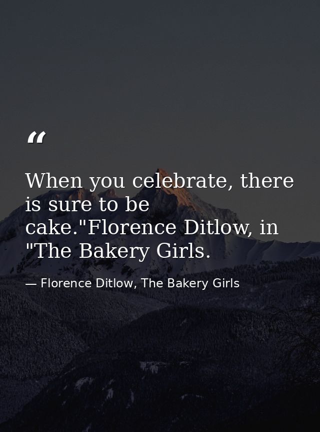 When you celebrate, there is sure to be cake."Florence Ditlow, in "The Bakery Girls. — Florence Ditlow, The Bakery Girls