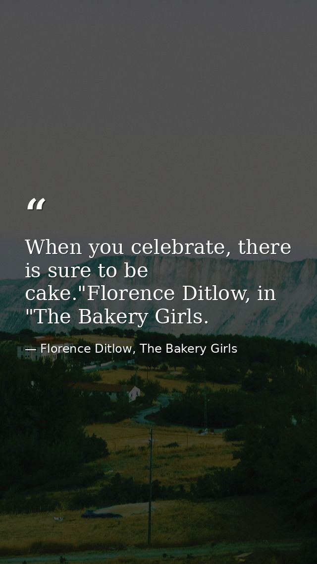 When you celebrate, there is sure to be cake."Florence Ditlow, in "The Bakery Girls. — Florence Ditlow, The Bakery Girls