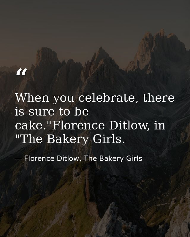When you celebrate, there is sure to be cake."Florence Ditlow, in "The Bakery Girls. — Florence Ditlow, The Bakery Girls