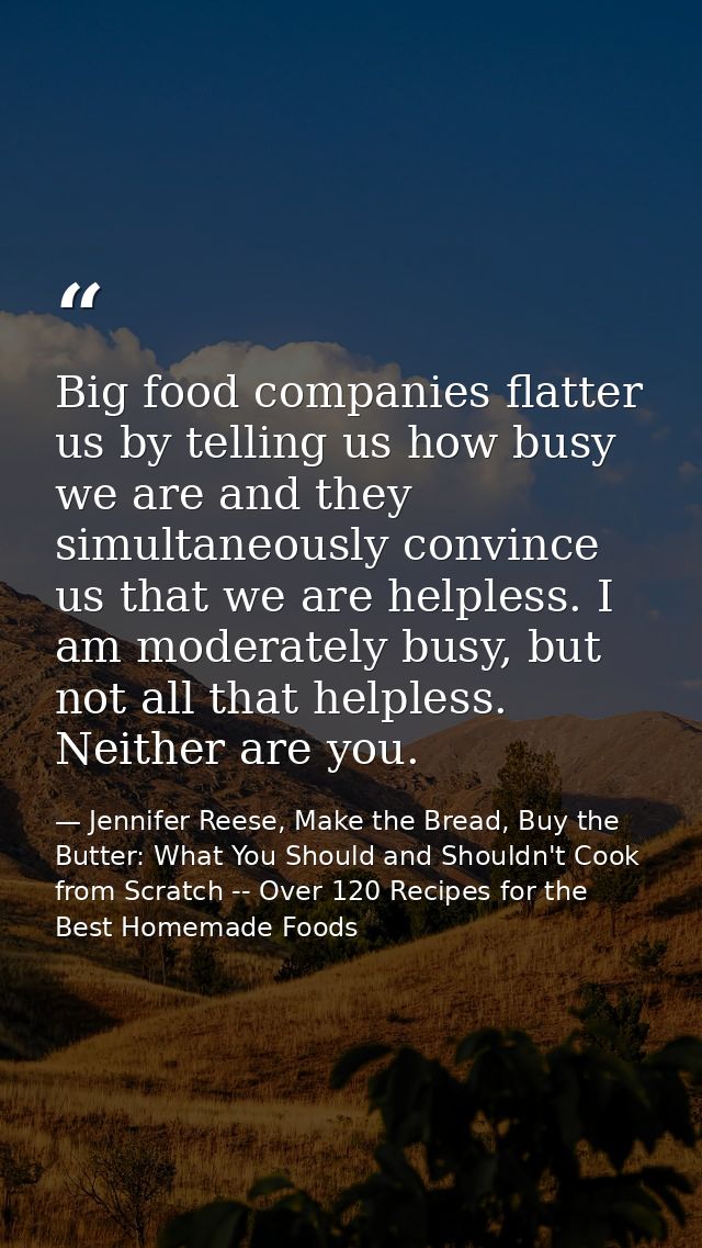 Big food companies flatter us by telling us how busy we are and they simultaneously convince us that we are helpless. I  — Jennifer Reese, Make the Bread, Buy the Butter: What You Should and Shouldn't Cook from Scratch -- Over 120 Recipes for the Best Homemade Foods