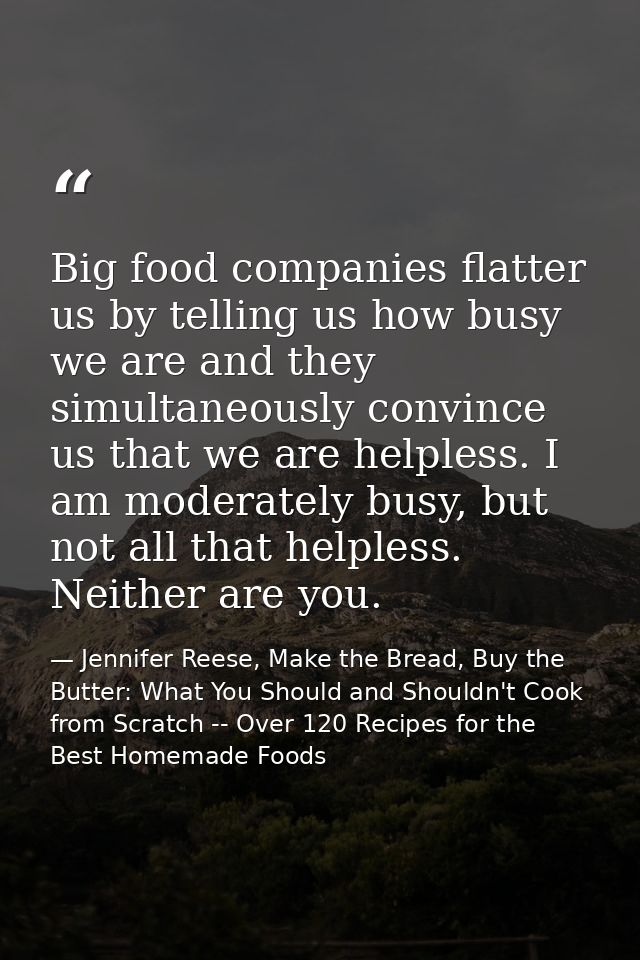 Big food companies flatter us by telling us how busy we are and they simultaneously convince us that we are helpless. I  — Jennifer Reese, Make the Bread, Buy the Butter: What You Should and Shouldn't Cook from Scratch -- Over 120 Recipes for the Best Homemade Foods