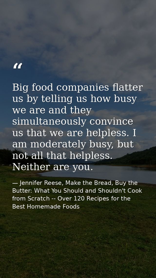 Big food companies flatter us by telling us how busy we are and they simultaneously convince us that we are helpless. I  — Jennifer Reese, Make the Bread, Buy the Butter: What You Should and Shouldn't Cook from Scratch -- Over 120 Recipes for the Best Homemade Foods