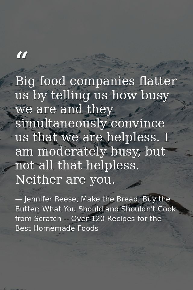 Big food companies flatter us by telling us how busy we are and they simultaneously convince us that we are helpless. I  — Jennifer Reese, Make the Bread, Buy the Butter: What You Should and Shouldn't Cook from Scratch -- Over 120 Recipes for the Best Homemade Foods