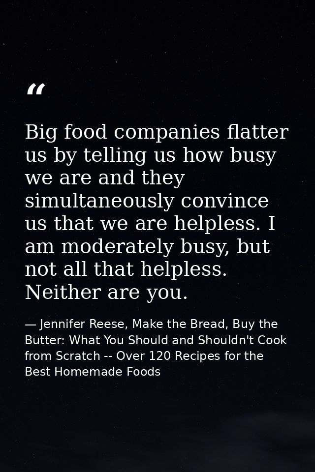 Big food companies flatter us by telling us how busy we are and they simultaneously convince us that we are helpless. I  — Jennifer Reese, Make the Bread, Buy the Butter: What You Should and Shouldn't Cook from Scratch -- Over 120 Recipes for the Best Homemade Foods