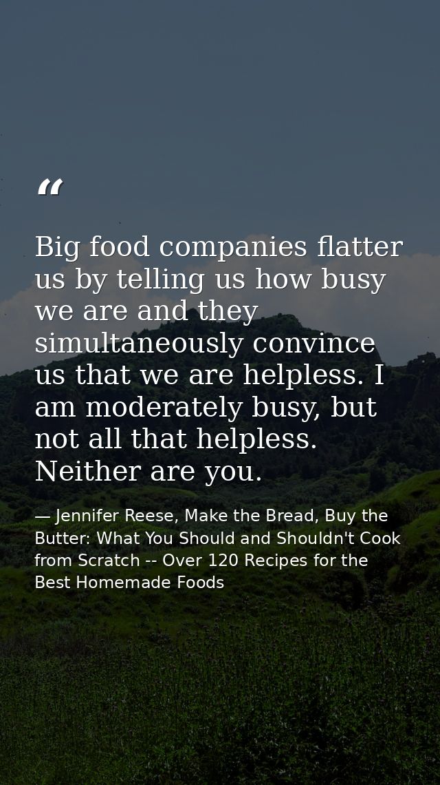 Big food companies flatter us by telling us how busy we are and they simultaneously convince us that we are helpless. I  — Jennifer Reese, Make the Bread, Buy the Butter: What You Should and Shouldn't Cook from Scratch -- Over 120 Recipes for the Best Homemade Foods