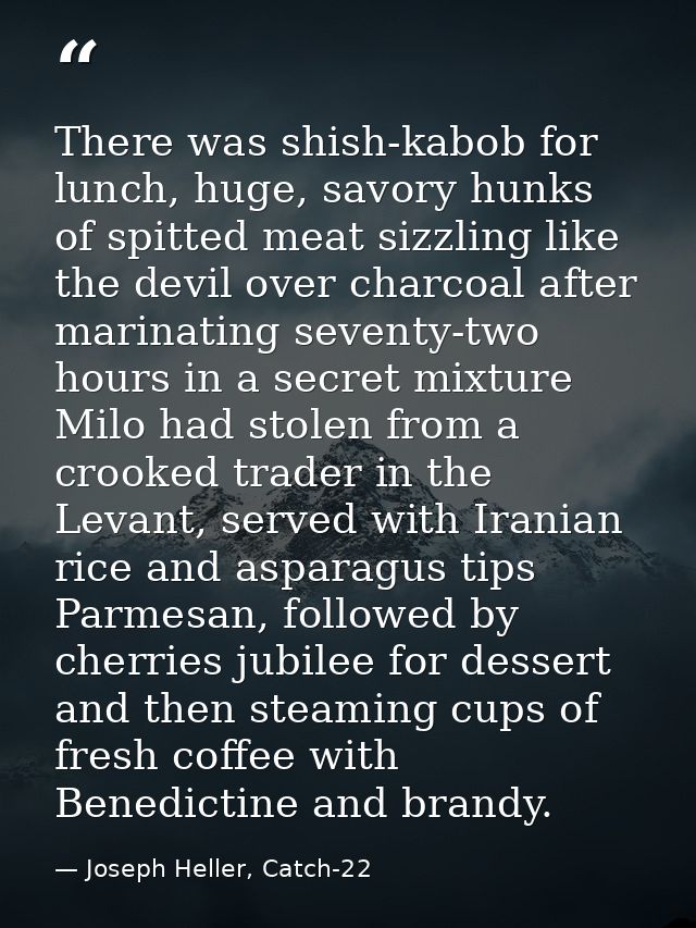 There was shish-kabob for lunch, huge, savory hunks of spitted meat sizzling like the devil over charcoal after marinati — Joseph Heller, Catch-22