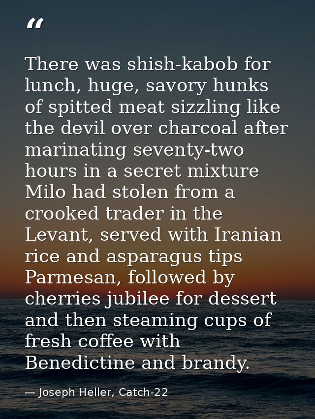 There was shish-kabob for lunch, huge, savory hunks of spitted meat sizzling like the devil over charcoal after marinati — Joseph Heller, Catch-22