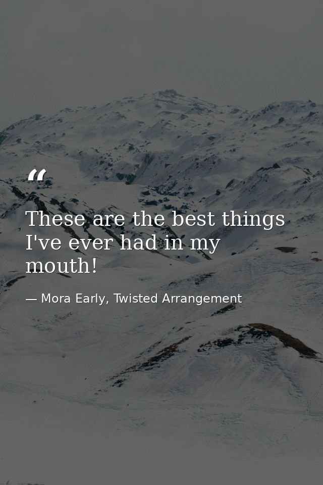 These are the best things I've ever had in my mouth! — Mora Early, Twisted Arrangement