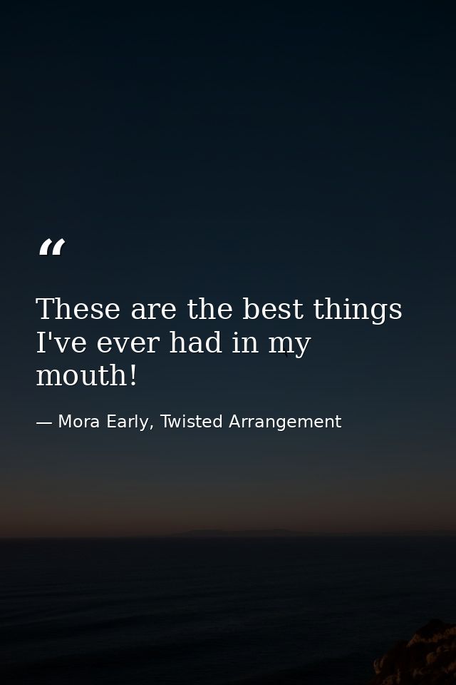 These are the best things I've ever had in my mouth! — Mora Early, Twisted Arrangement