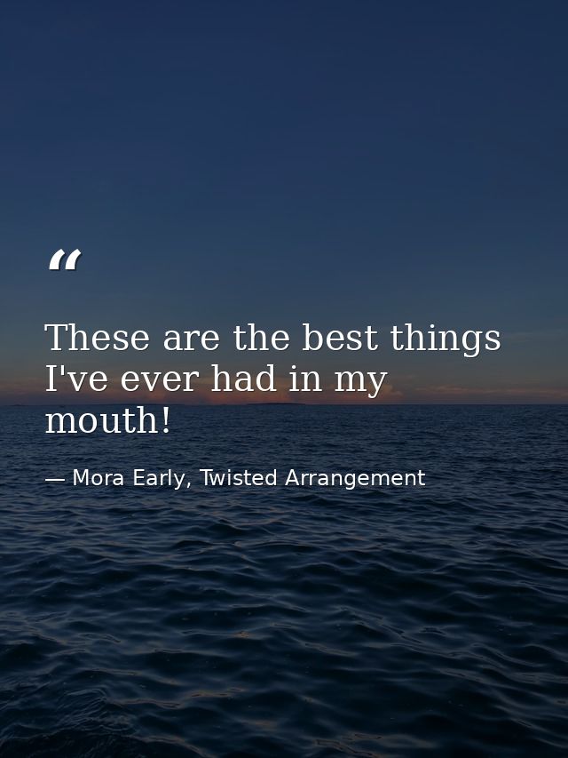 These are the best things I've ever had in my mouth! — Mora Early, Twisted Arrangement