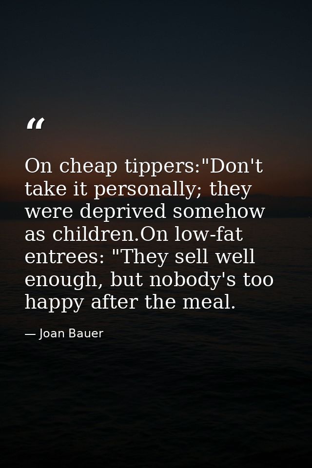 On cheap tippers:"Don't take it personally; they were deprived somehow as children.On low-fat entrees: "They sell well e — Joan Bauer