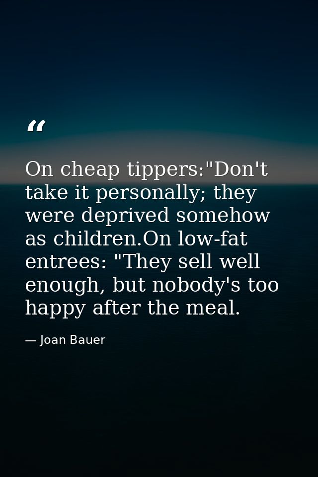 On cheap tippers:"Don't take it personally; they were deprived somehow as children.On low-fat entrees: "They sell well e — Joan Bauer