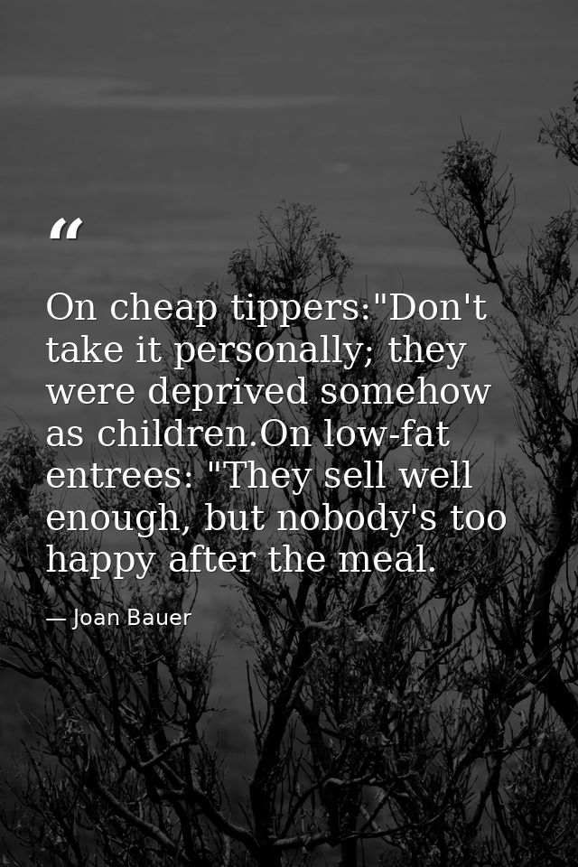 On cheap tippers:"Don't take it personally; they were deprived somehow as children.On low-fat entrees: "They sell well e — Joan Bauer