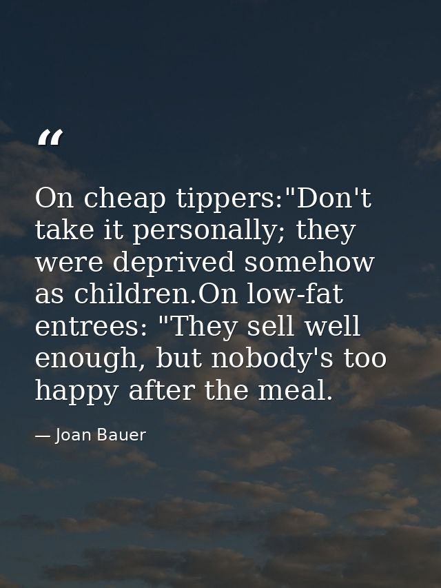 On cheap tippers:"Don't take it personally; they were deprived somehow as children.On low-fat entrees: "They sell well e — Joan Bauer