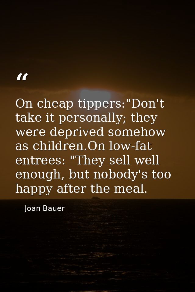 On cheap tippers:"Don't take it personally; they were deprived somehow as children.On low-fat entrees: "They sell well e — Joan Bauer