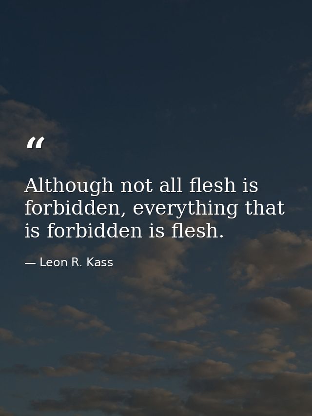 Although not all flesh is forbidden, everything that is forbidden is flesh. — Leon R. Kass