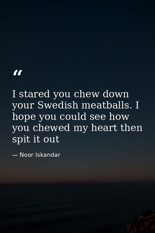 I stared you chew down your Swedish meatballs. I hope you could see how you chewed my heart then spit it out — Noor Iskandar