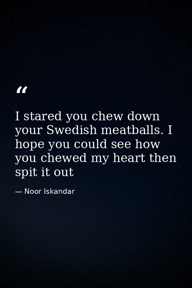 I stared you chew down your Swedish meatballs. I hope you could see how you chewed my heart then spit it out — Noor Iskandar