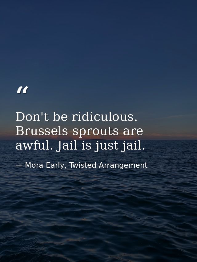 Don't be ridiculous. Brussels sprouts are awful. Jail is just jail. — Mora Early, Twisted Arrangement