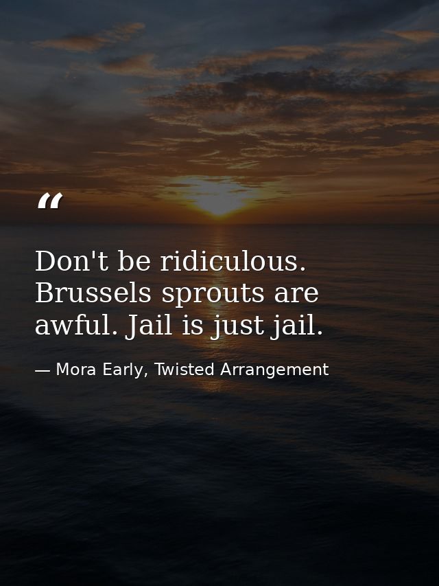 Don't be ridiculous. Brussels sprouts are awful. Jail is just jail. — Mora Early, Twisted Arrangement