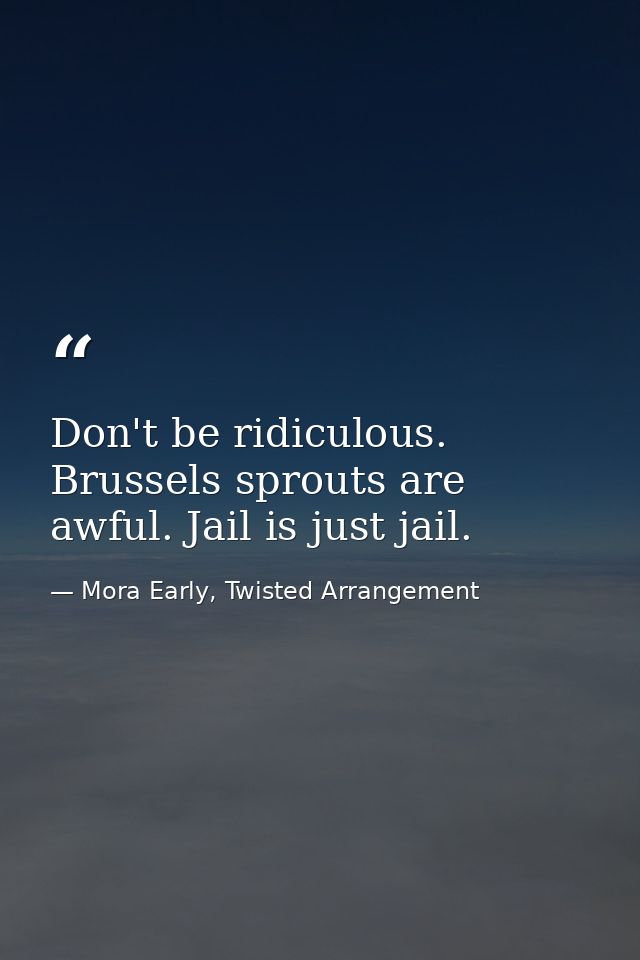 Don't be ridiculous. Brussels sprouts are awful. Jail is just jail. — Mora Early, Twisted Arrangement