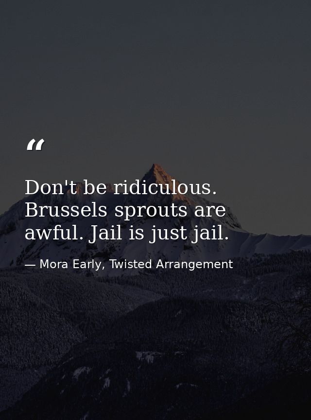 Don't be ridiculous. Brussels sprouts are awful. Jail is just jail. — Mora Early, Twisted Arrangement