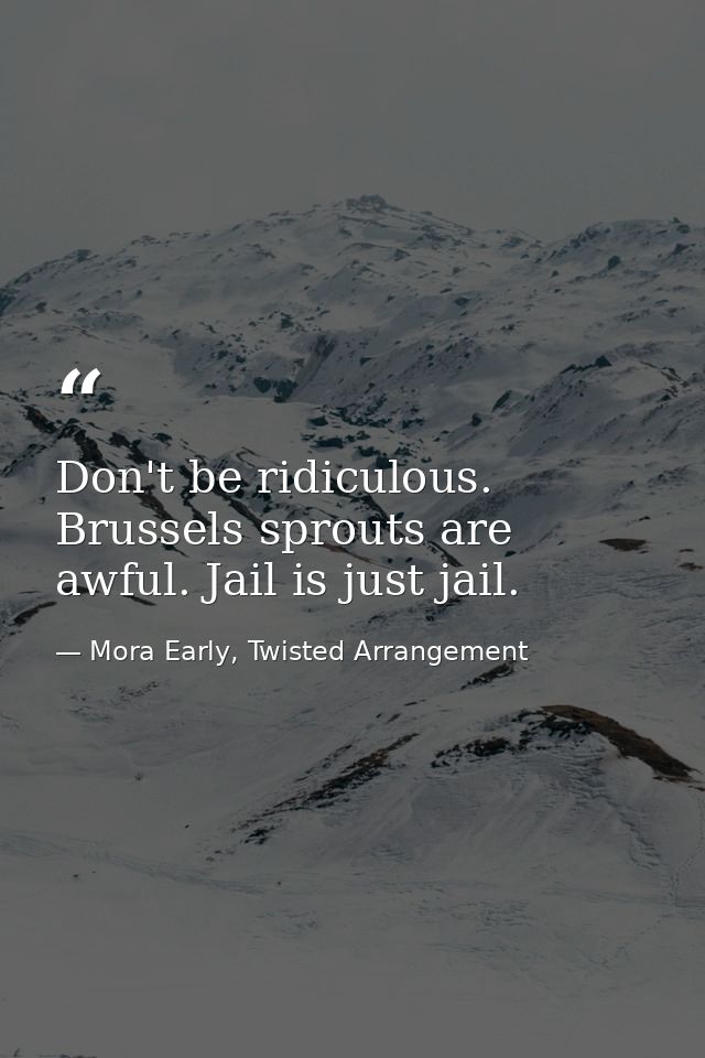 Don't be ridiculous. Brussels sprouts are awful. Jail is just jail. — Mora Early, Twisted Arrangement