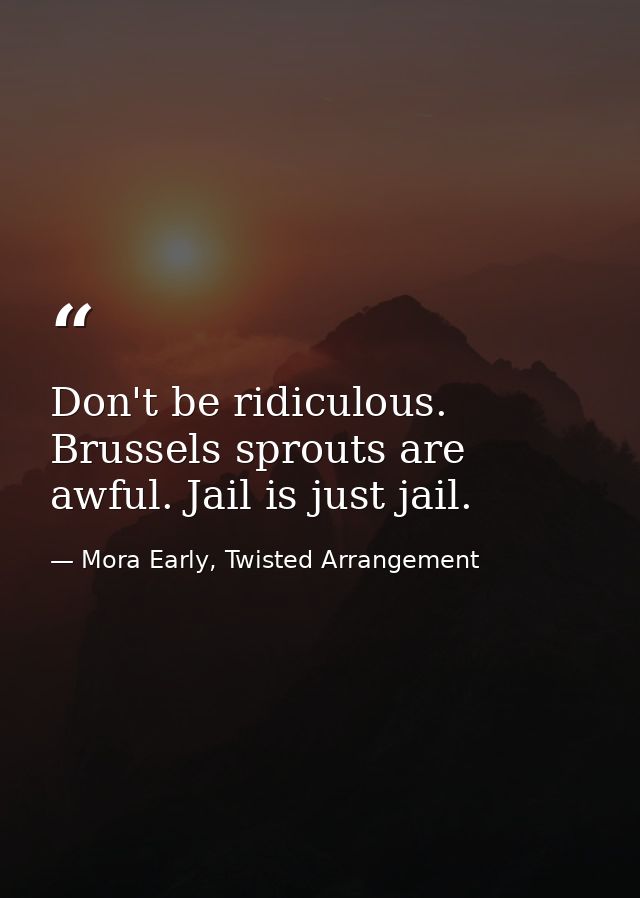 Don't be ridiculous. Brussels sprouts are awful. Jail is just jail. — Mora Early, Twisted Arrangement