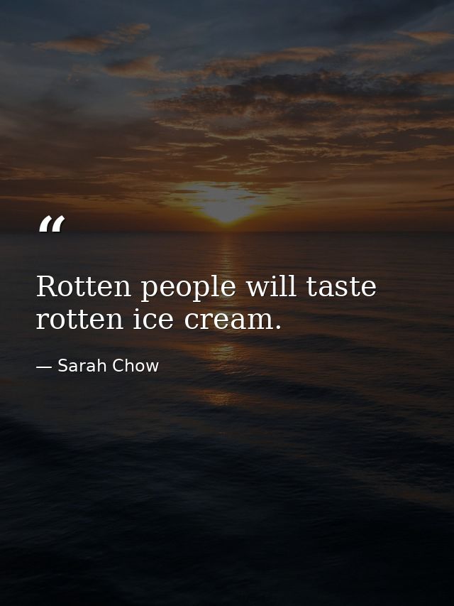 Rotten people will taste rotten ice cream. — Sarah Chow