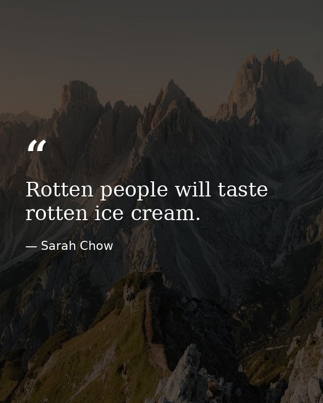 Rotten people will taste rotten ice cream. — Sarah Chow