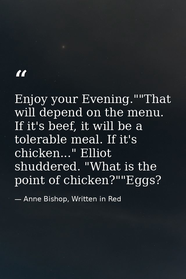 Enjoy your Evening.""That will depend on the menu. If it's beef, it will be a tolerable meal. If it's chicken..." Elliot — Anne Bishop, Written in Red