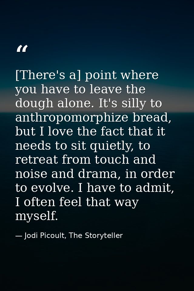 [There's a] point where you have to leave the dough alone. It's silly to anthropomorphize bread, but I love the fact tha — Jodi Picoult, The Storyteller