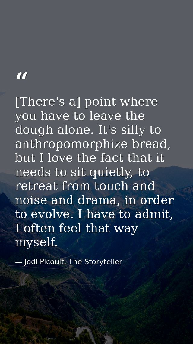 [There's a] point where you have to leave the dough alone. It's silly to anthropomorphize bread, but I love the fact tha — Jodi Picoult, The Storyteller