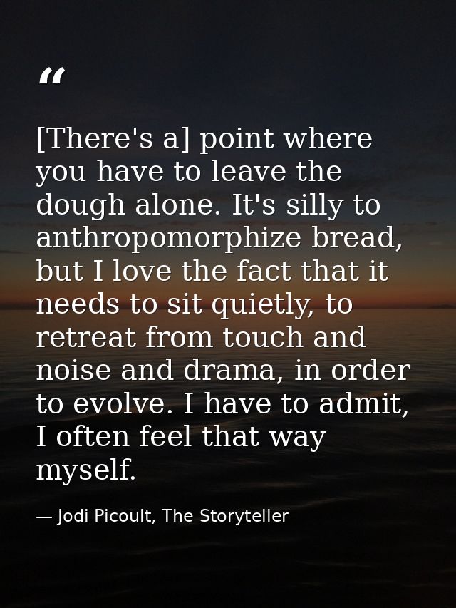 [There's a] point where you have to leave the dough alone. It's silly to anthropomorphize bread, but I love the fact tha — Jodi Picoult, The Storyteller
