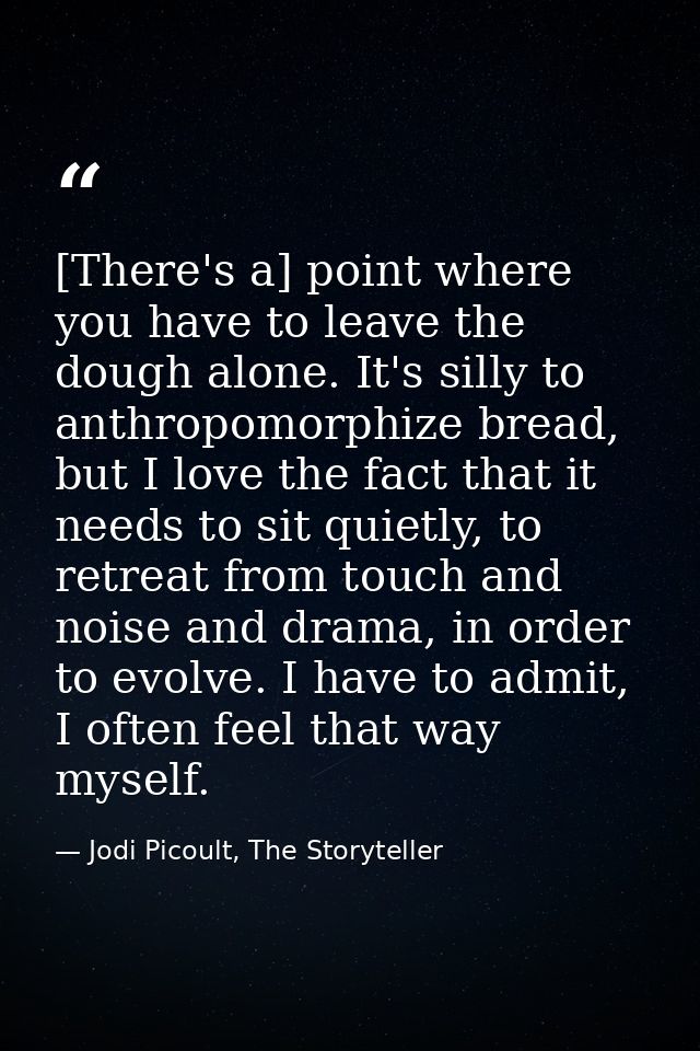[There's a] point where you have to leave the dough alone. It's silly to anthropomorphize bread, but I love the fact tha — Jodi Picoult, The Storyteller
