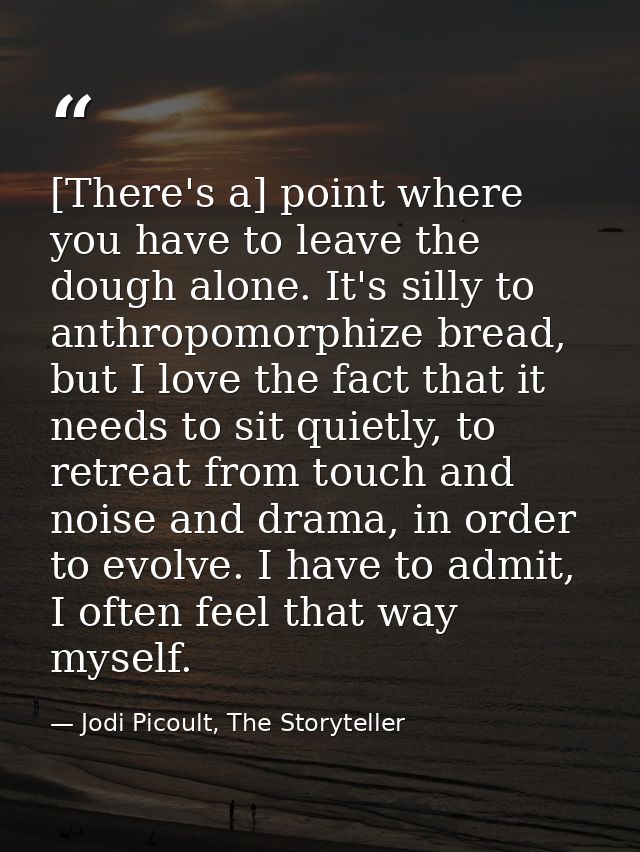 [There's a] point where you have to leave the dough alone. It's silly to anthropomorphize bread, but I love the fact tha — Jodi Picoult, The Storyteller