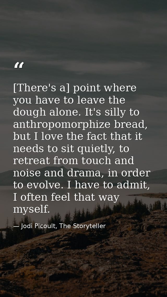 [There's a] point where you have to leave the dough alone. It's silly to anthropomorphize bread, but I love the fact tha — Jodi Picoult, The Storyteller