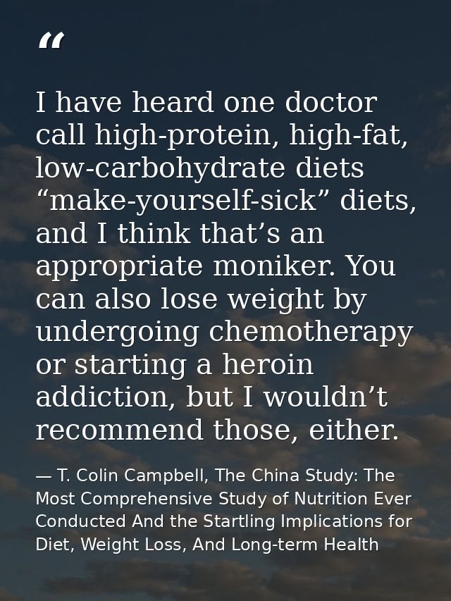 I have heard one doctor call high-protein, high-fat, low-carbohydrate diets “make-yourself-sick” diets, and I think that — T. Colin Campbell, The China Study: The Most Comprehensive Study of Nutrition Ever Conducted And the Startling Implications for Diet, Weight Loss, And Long-term Health