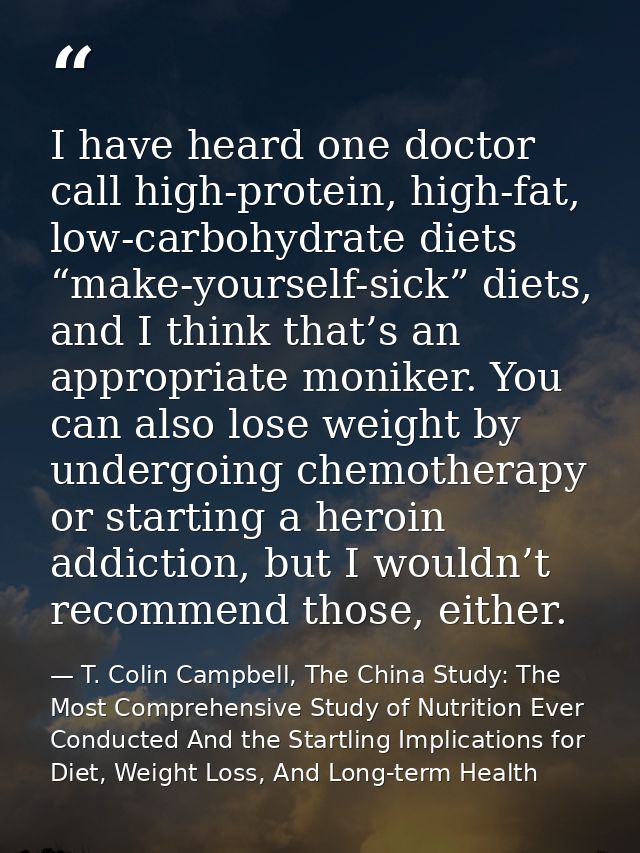 I have heard one doctor call high-protein, high-fat, low-carbohydrate diets “make-yourself-sick” diets, and I think that — T. Colin Campbell, The China Study: The Most Comprehensive Study of Nutrition Ever Conducted And the Startling Implications for Diet, Weight Loss, And Long-term Health