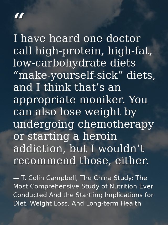 I have heard one doctor call high-protein, high-fat, low-carbohydrate diets “make-yourself-sick” diets, and I think that — T. Colin Campbell, The China Study: The Most Comprehensive Study of Nutrition Ever Conducted And the Startling Implications for Diet, Weight Loss, And Long-term Health