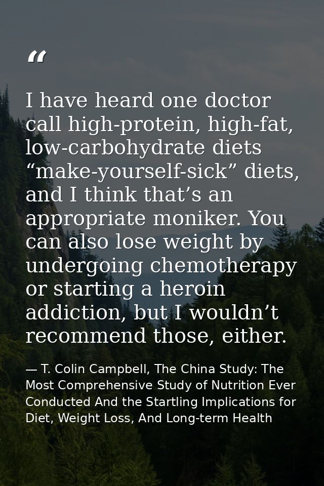 I have heard one doctor call high-protein, high-fat, low-carbohydrate diets “make-yourself-sick” diets, and I think that — T. Colin Campbell, The China Study: The Most Comprehensive Study of Nutrition Ever Conducted And the Startling Implications for Diet, Weight Loss, And Long-term Health
