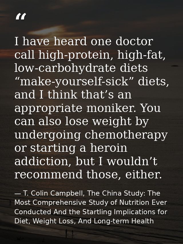 I have heard one doctor call high-protein, high-fat, low-carbohydrate diets “make-yourself-sick” diets, and I think that — T. Colin Campbell, The China Study: The Most Comprehensive Study of Nutrition Ever Conducted And the Startling Implications for Diet, Weight Loss, And Long-term Health