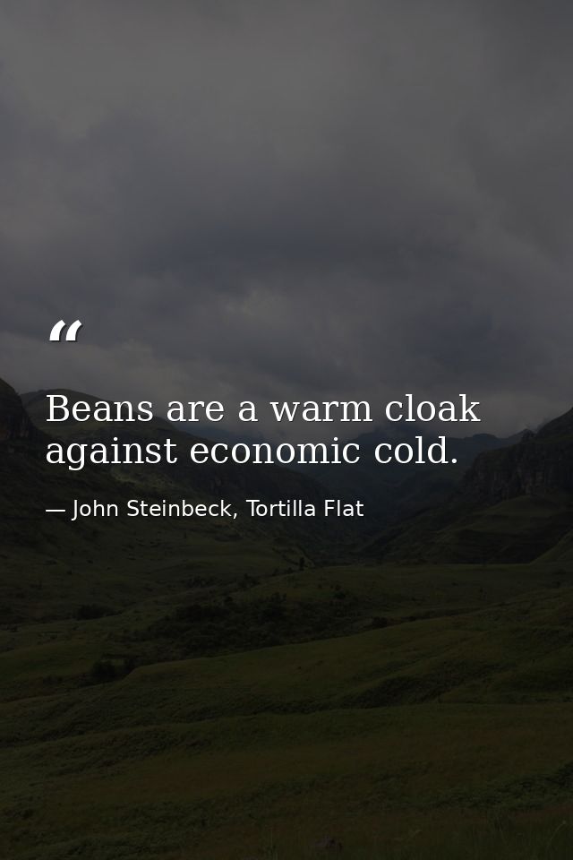 Beans are a warm cloak against economic cold. — John Steinbeck, Tortilla Flat